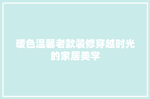 暖色温馨老款装修穿越时光的家居美学