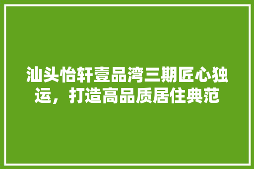 汕头怡轩壹品湾三期匠心独运，打造高品质居住典范