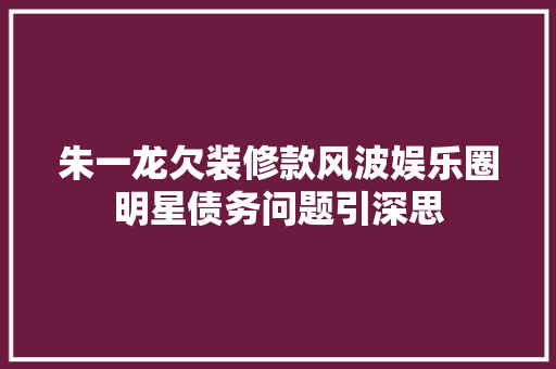 朱一龙欠装修款风波娱乐圈明星债务问题引深思