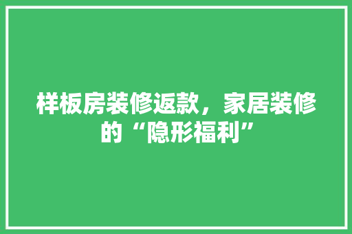 样板房装修返款，家居装修的“隐形福利”