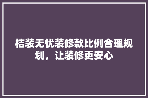 桔装无忧装修款比例合理规划，让装修更安心
