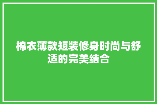 棉衣薄款短装修身时尚与舒适的完美结合