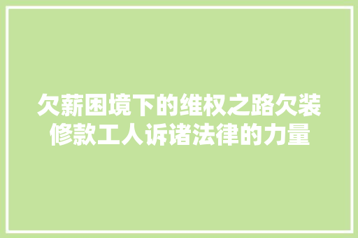 欠薪困境下的维权之路欠装修款工人诉诸法律的力量