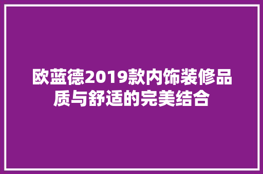 欧蓝德2019款内饰装修品质与舒适的完美结合