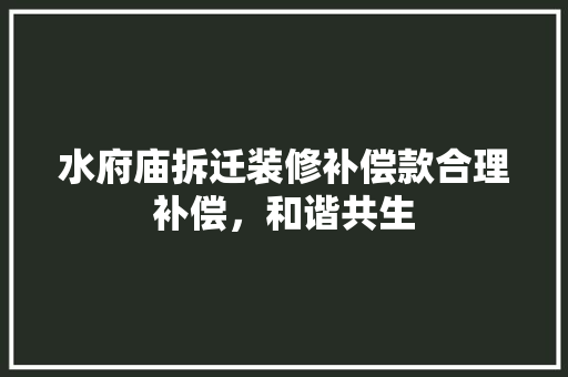 水府庙拆迁装修补偿款合理补偿，和谐共生