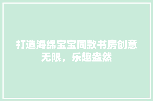 打造海绵宝宝同款书房创意无限，乐趣盎然