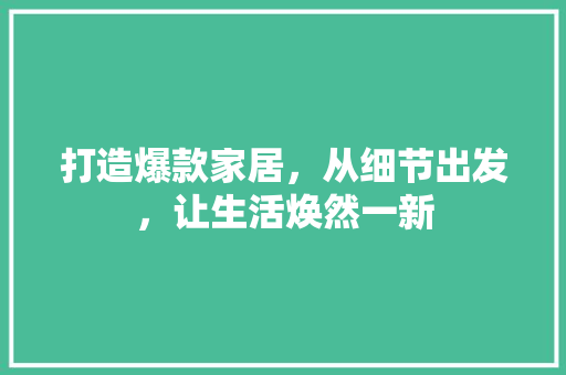 打造爆款家居，从细节出发，让生活焕然一新
