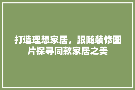 打造理想家居，跟随装修图片探寻同款家居之美