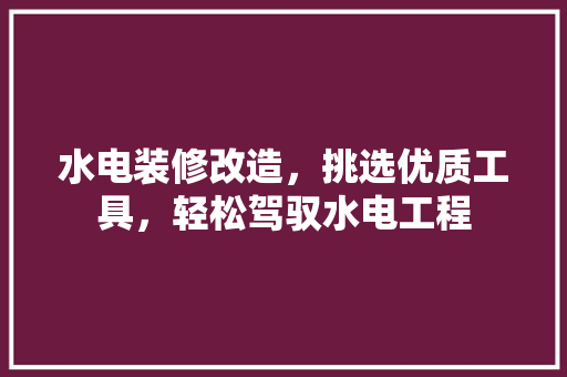 水电装修改造，挑选优质工具，轻松驾驭水电工程