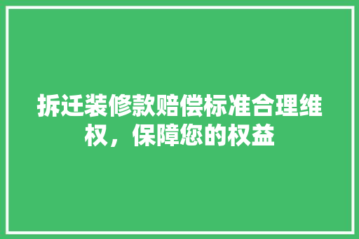 拆迁装修款赔偿标准合理维权，保障您的权益