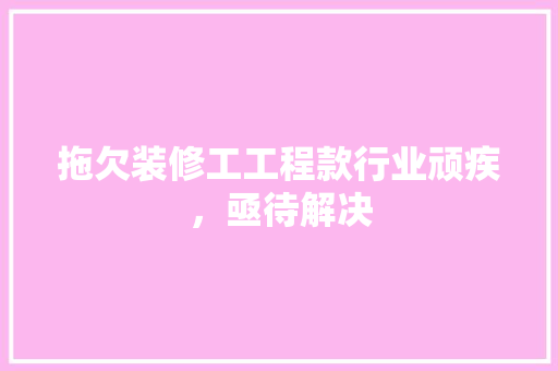 拖欠装修工工程款行业顽疾，亟待解决