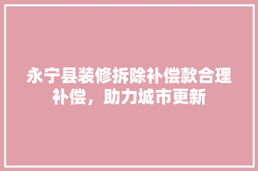 永宁县装修拆除补偿款合理补偿，助力城市更新