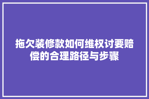 拖欠装修款如何维权讨要赔偿的合理路径与步骤