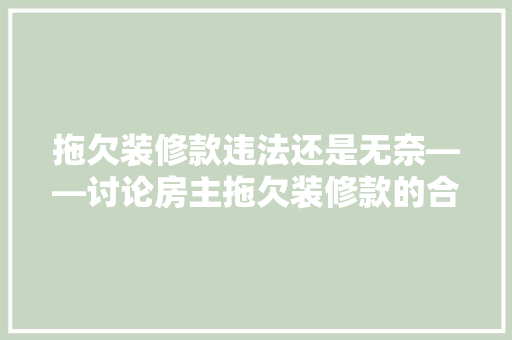 拖欠装修款违法还是无奈——讨论房主拖欠装修款的合法与道德考量