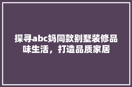 探寻abc妈同款别墅装修品味生活，打造品质家居