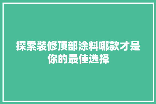 探索装修顶部涂料哪款才是你的最佳选择