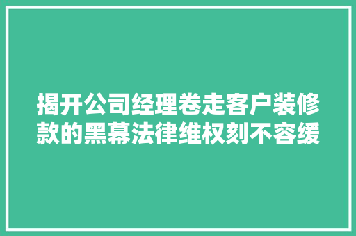 揭开公司经理卷走客户装修款的黑幕法律维权刻不容缓