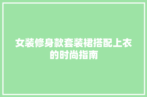 女装修身款套装裙搭配上衣的时尚指南