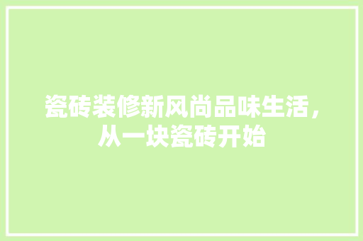 瓷砖装修新风尚品味生活，从一块瓷砖开始