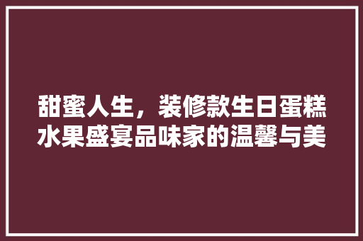 甜蜜人生，装修款生日蛋糕水果盛宴品味家的温馨与美好