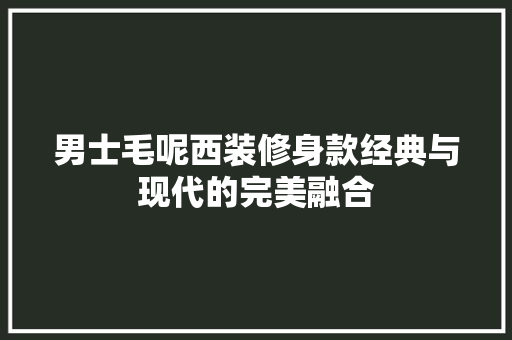 男士毛呢西装修身款经典与现代的完美融合