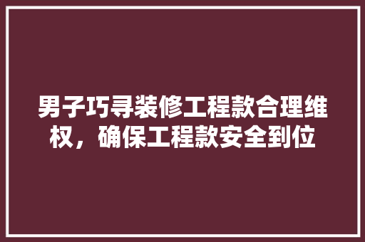 男子巧寻装修工程款合理维权，确保工程款安全到位