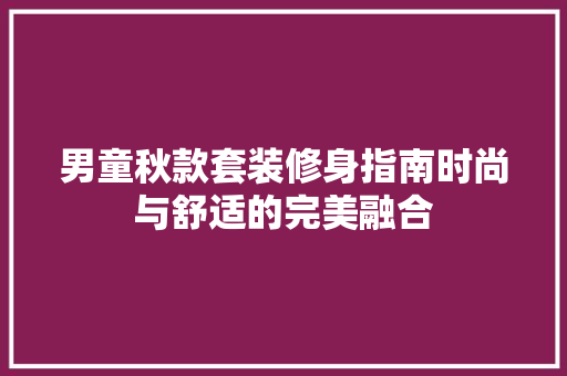 男童秋款套装修身指南时尚与舒适的完美融合