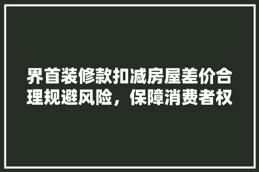 界首装修款扣减房屋差价合理规避风险，保障消费者权益