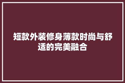短款外装修身薄款时尚与舒适的完美融合