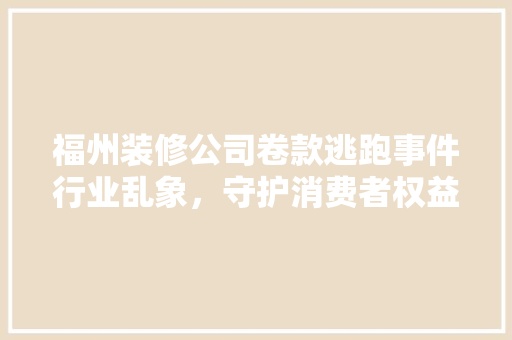福州装修公司卷款逃跑事件行业乱象，守护消费者权益