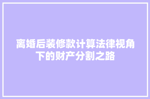 离婚后装修款计算法律视角下的财产分割之路
