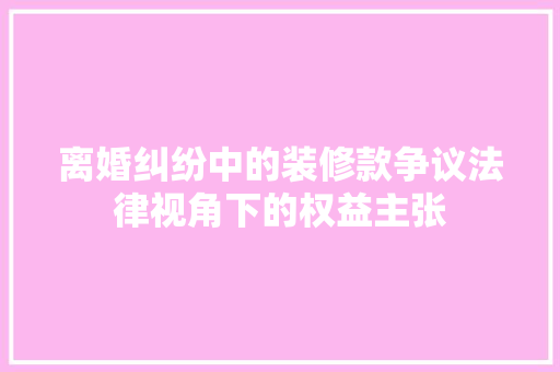 离婚纠纷中的装修款争议法律视角下的权益主张