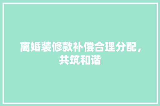 离婚装修款补偿合理分配，共筑和谐