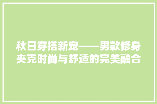 秋日穿搭新宠——男款修身夹克时尚与舒适的完美融合
