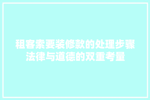 租客索要装修款的处理步骤法律与道德的双重考量