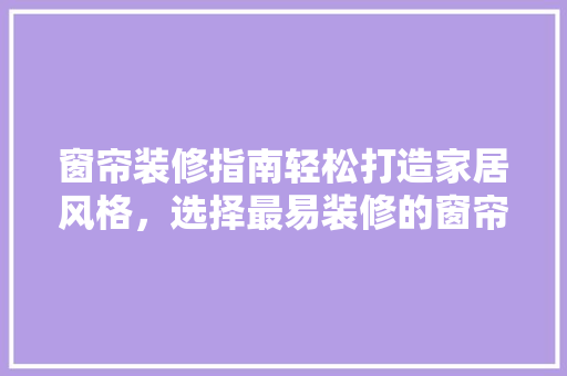 窗帘装修指南轻松打造家居风格，选择最易装修的窗帘款式