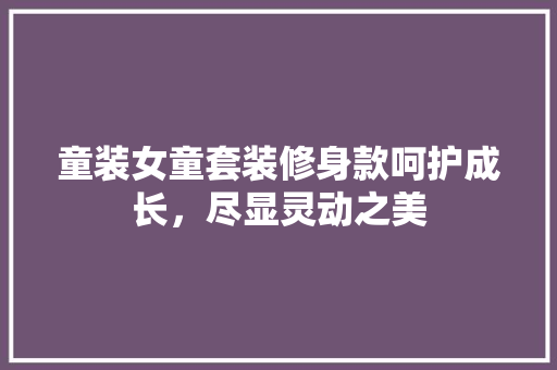 童装女童套装修身款呵护成长，尽显灵动之美