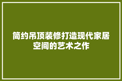 简约吊顶装修打造现代家居空间的艺术之作