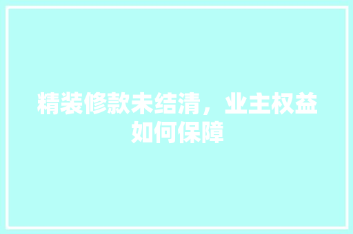 精装修款未结清，业主权益如何保障