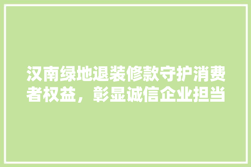汉南绿地退装修款守护消费者权益，彰显诚信企业担当