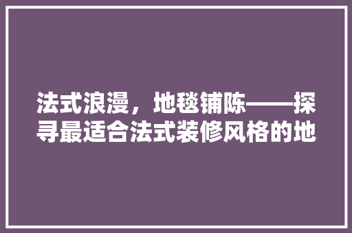 法式浪漫，地毯铺陈——探寻最适合法式装修风格的地毯选择
