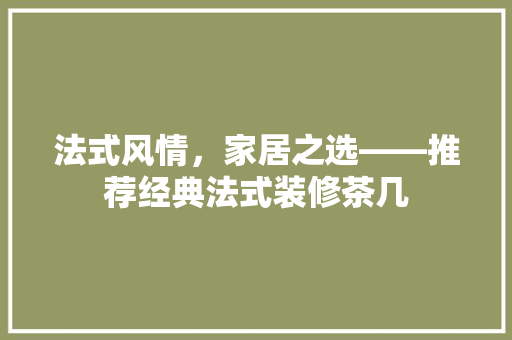 法式风情，家居之选——推荐经典法式装修茶几