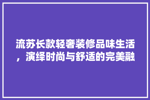 流苏长款轻奢装修品味生活，演绎时尚与舒适的完美融合