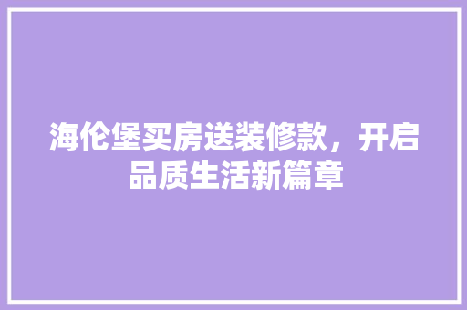 海伦堡买房送装修款，开启品质生活新篇章