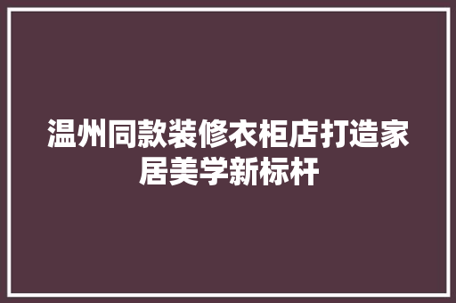 温州同款装修衣柜店打造家居美学新标杆