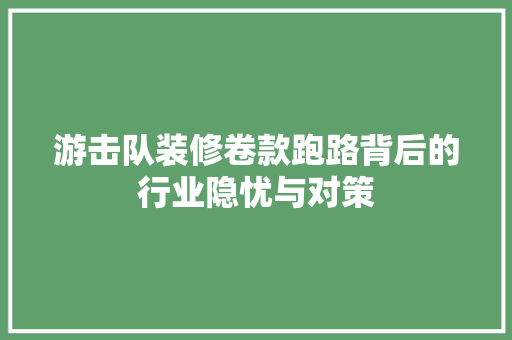 游击队装修卷款跑路背后的行业隐忧与对策