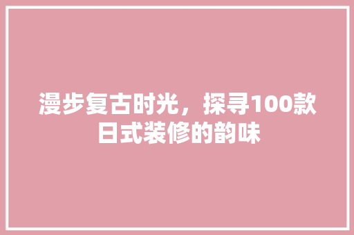 漫步复古时光，探寻100款日式装修的韵味