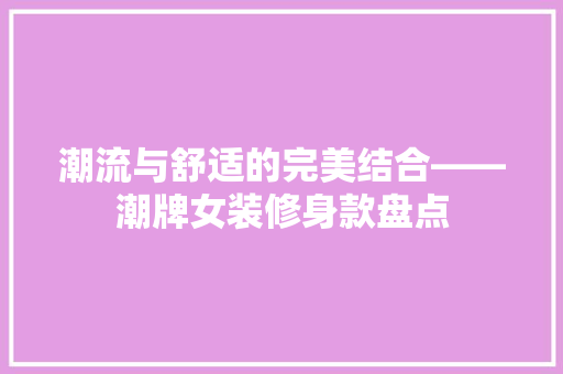 潮流与舒适的完美结合——潮牌女装修身款盘点