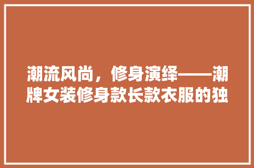 潮流风尚，修身演绎——潮牌女装修身款长款衣服的独特魅力