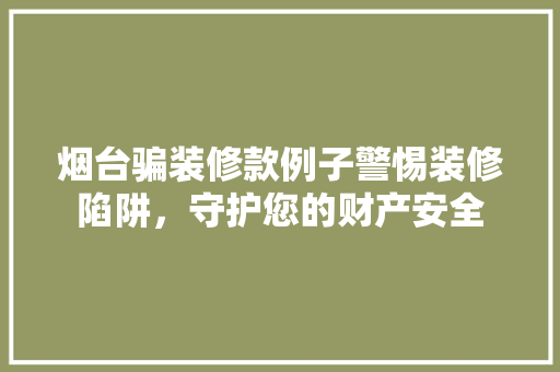烟台骗装修款例子警惕装修陷阱，守护您的财产安全